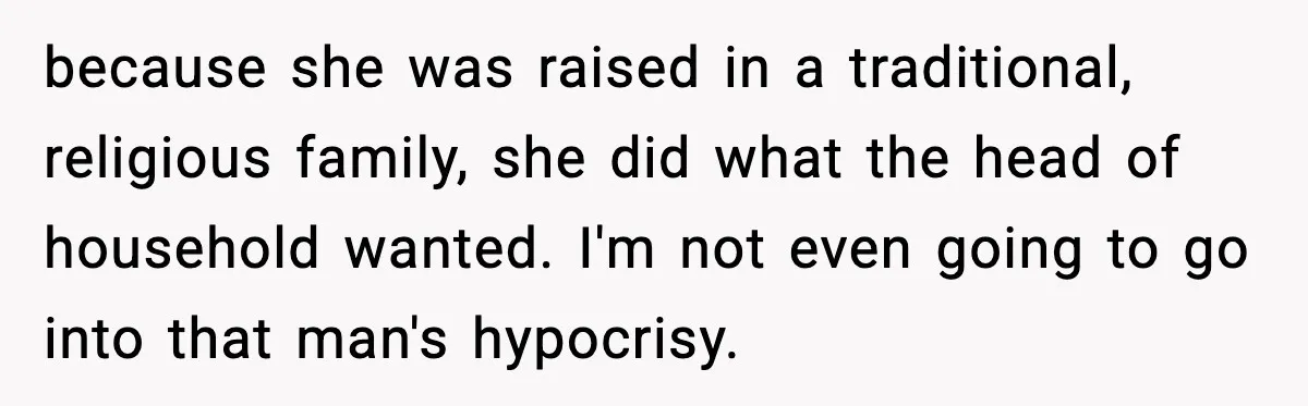because she was raised in a traditional, religious family, she did what the head of household wanted. I'm not even going to go into that man's hypocrisy.
