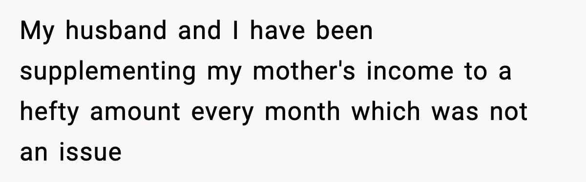 My husband and I have been supplementing my mother's income to a hefty amount every month which was not an issue