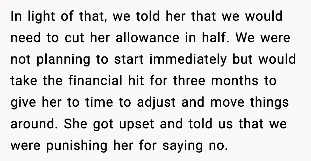 In light of that, we told her that we would need to cut her allowance in half. We were not planning to start immediately but would take the financial hit...