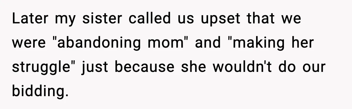 Later my sister called us upset that we were "abandoning mom" and "making her struggle" just because she wouldn't do our bidding.