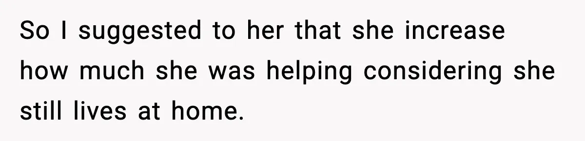 So I suggested to her that she increase how much she was helping considering she still lives at home.