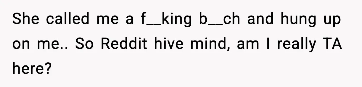 She called me a f__king b__ch and hung up on me.. So Reddit hive mind, am I really TA here?