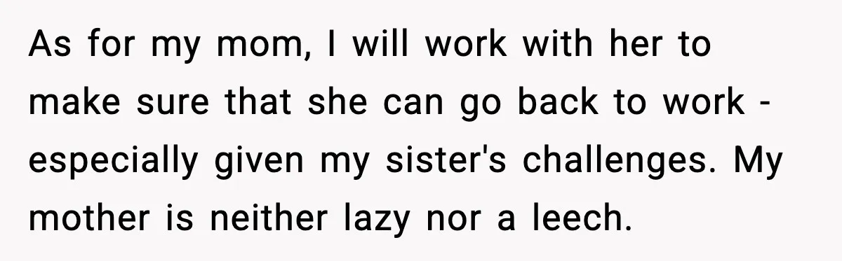 As for my mom, I will work with her to make sure that she can go back to work - especially given my sister's challenges. My mother is neither lazy...