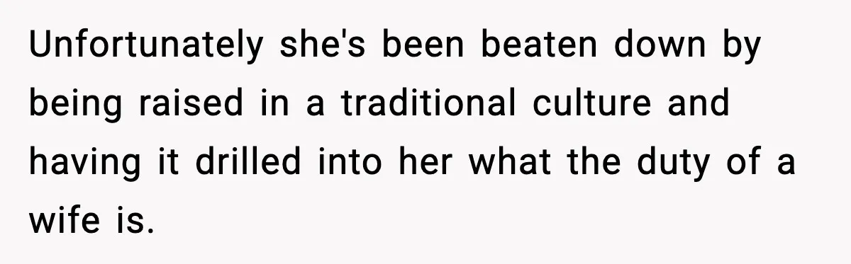 Unfortunately she's been beaten down by being raised in a traditional culture and having it drilled into her what the duty of a wife is.