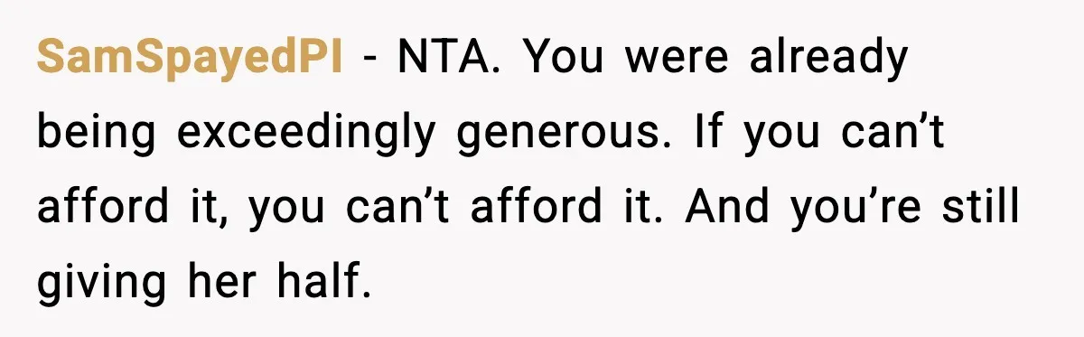 SamSpayedPI - NTA. You were already being exceedingly generous. If you can’t afford it, you can’t afford it. And you’re still giving her half.