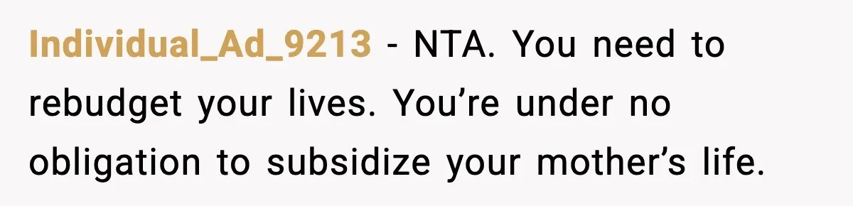 Individual_Ad_9213 - NTA. You need to rebudget your lives. You’re under no obligation to subsidize your mother’s life.