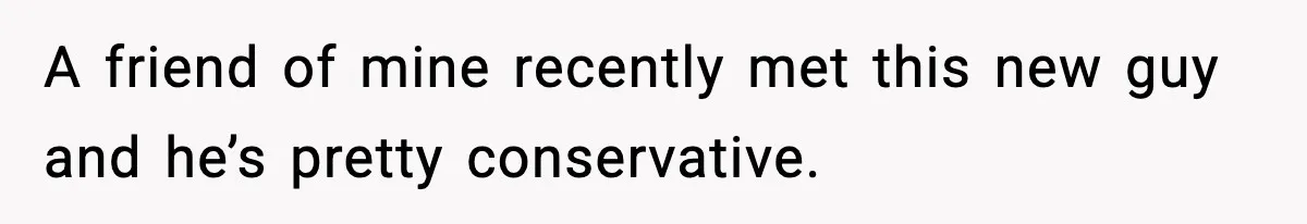A friend of mine recently met this new guy and he’s pretty conservative.