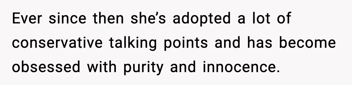 Ever since then she’s adopted a lot of conservative talking points and has become obsessed with purity and innocence.