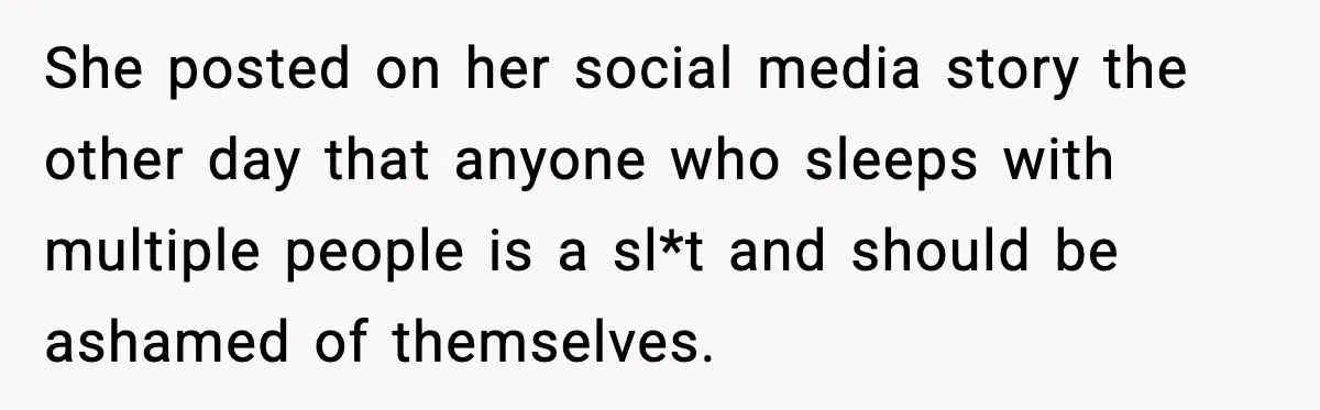 She posted on her social media story the other day that anyone who sleeps with multiple people is a sl*t and should be ashamed of themselves.