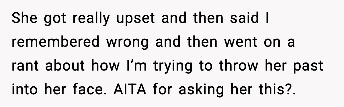 She got really upset and then said I remembered wrong and then went on a rant about how I’m trying to throw her past into her face. AITA for asking...