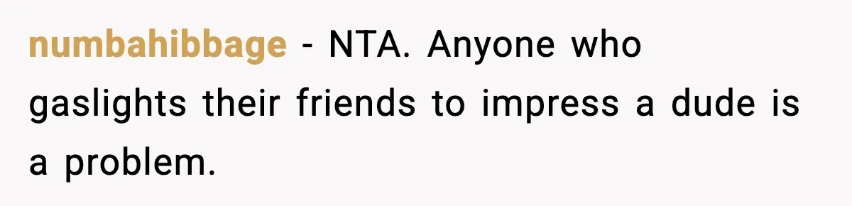 numbahibbage - NTA. Anyone who gaslights their friends to impress a dude is a problem.