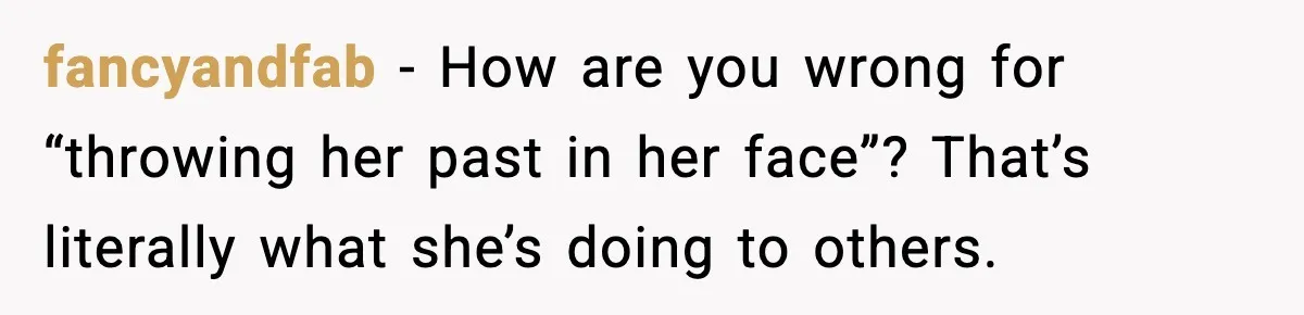 fancyandfab - How are you wrong for “throwing her past in her face”? That’s literally what she’s doing to others.