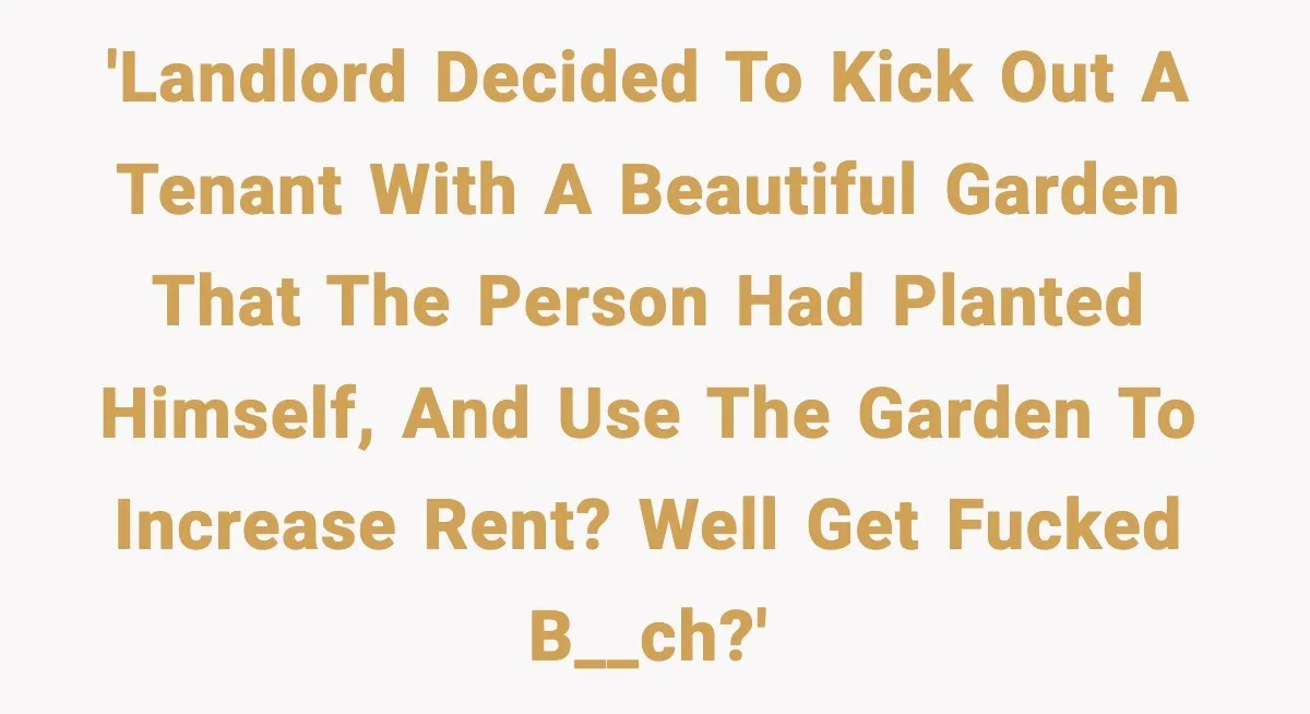 Tenant Removes Garden Before Leaving, Landlord’s Plan Backfires Instantly 'Landlord decided to kick out a tenant with a beautiful garden that the person had planted himself, and use the garden to increase rent? well get fucked b__ch?'
