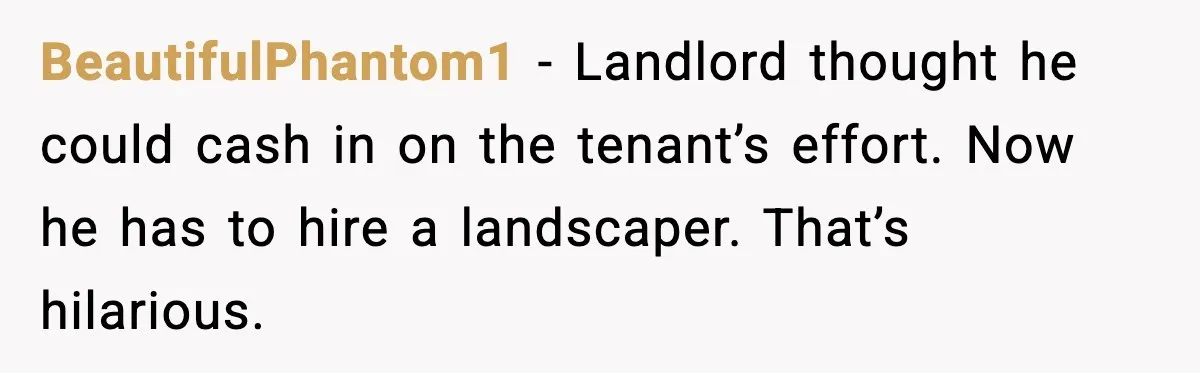 Tenant Removes Garden Before Leaving, Landlord’s Plan Backfires Instantly BeautifulPhantom1 - Landlord thought he could cash in on the tenant’s effort. Now he has to hire a landscaper. That’s hilarious.