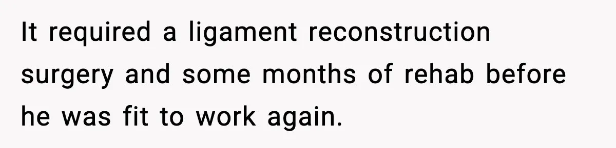 Insurance Refuses Reimbursement, Ends Up Paying 7x More Instead It required a ligament reconstruction surgery and some months of rehab before he was fit to work again.