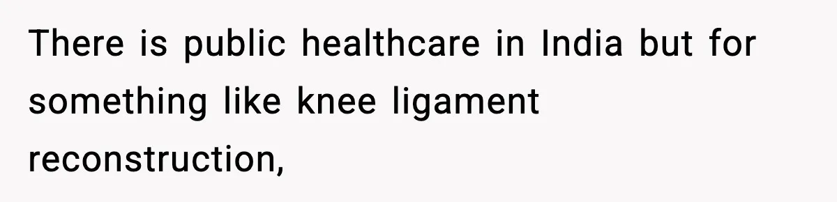 Insurance Refuses Reimbursement, Ends Up Paying 7x More Instead There is public healthcare in India but for something like knee ligament reconstruction,