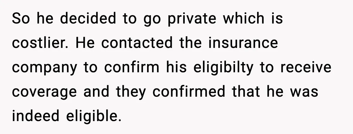 Insurance Refuses Reimbursement, Ends Up Paying 7x More Instead So he decided to go private which is costlier. He contacted the insurance company to confirm his eligibilty to receive coverage and they confirmed that he was indeed eligible.
