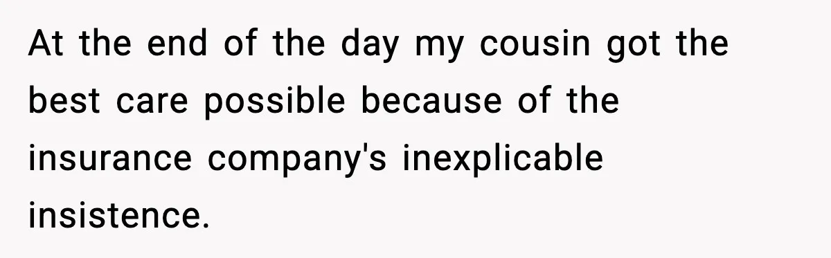 Insurance Refuses Reimbursement, Ends Up Paying 7x More Instead At the end of the day my cousin got the best care possible because of the insurance company's inexplicable insistence.