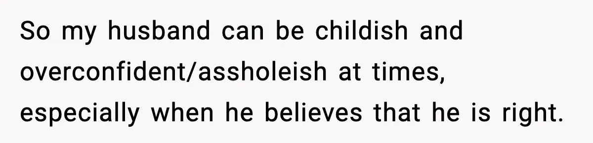 So my husband can be childish and overconfident/assholeish at times, especially when he believes that he is right.