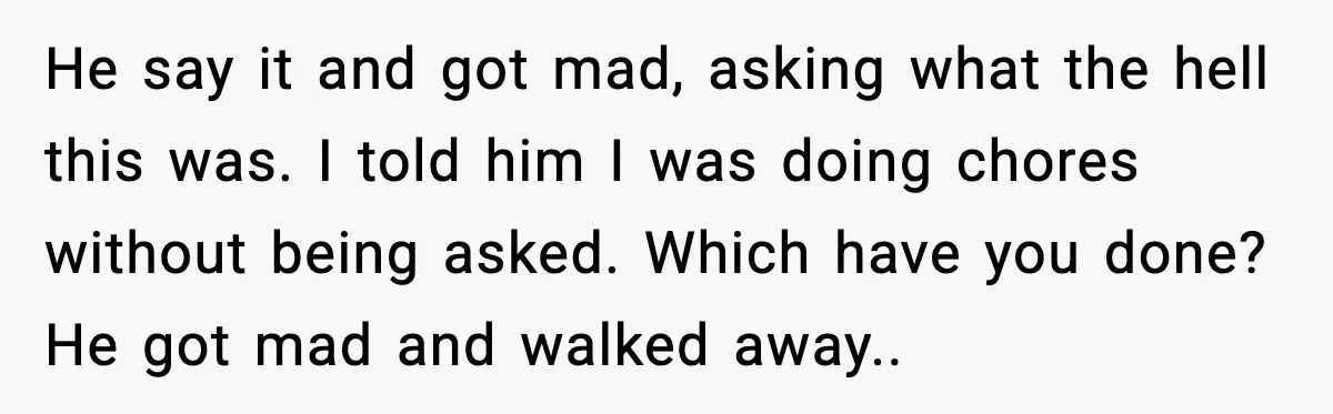 He say it and got mad, asking what the hell this was. I told him I was doing chores without being asked. Which have you done? He got mad and...