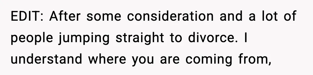 EDIT: After some consideration and a lot of people jumping straight to divorce. I understand where you are coming from,