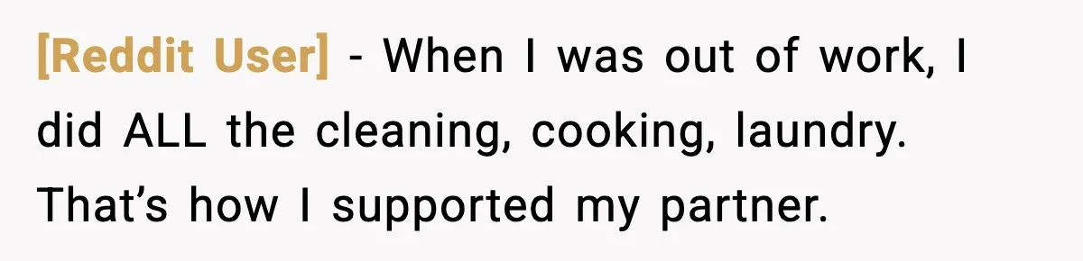 [Reddit User] - When I was out of work, I did ALL the cleaning, cooking, laundry. That’s how I supported my partner.