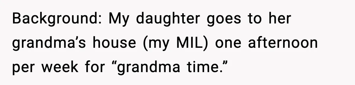 Background: My daughter goes to her grandma’s house (my MIL) one afternoon per week for “grandma time.”