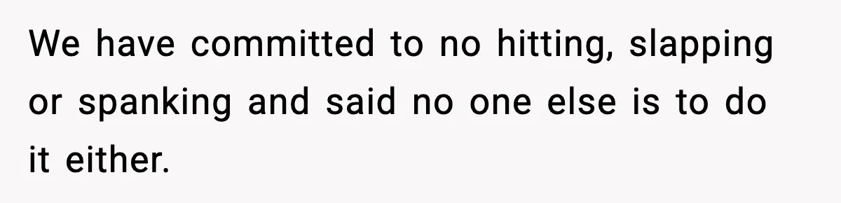 We have committed to no hitting, slapping or spanking and said no one else is to do it either.