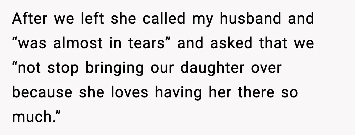 After we left she called my husband and “was almost in tears” and asked that we “not stop bringing our daughter over because she loves having her there so much.”