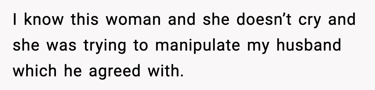 I know this woman and she doesn’t cry and she was trying to manipulate my husband which he agreed with.