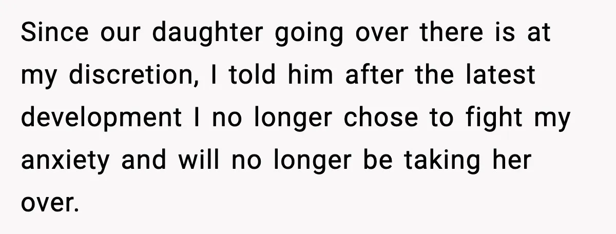 Since our daughter going over there is at my discretion, I told him after the latest development I no longer chose to fight my anxiety and will no longer be...