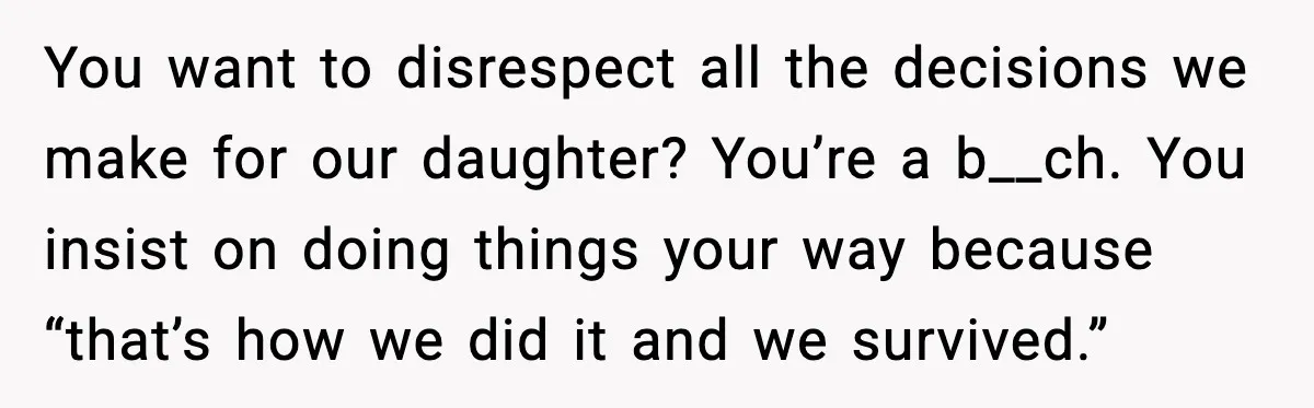 You want to disrespect all the decisions we make for our daughter? You’re a b__ch. You insist on doing things your way because “that’s how we did it and we...