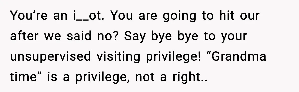 You’re an i__ot. You are going to hit our after we said no? Say bye bye to your unsupervised visiting privilege! “Grandma time” is a privilege, not a right..