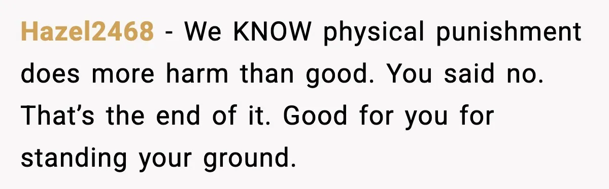 Hazel2468 - We KNOW physical punishment does more harm than good. You said no. That’s the end of it. Good for you for standing your ground.