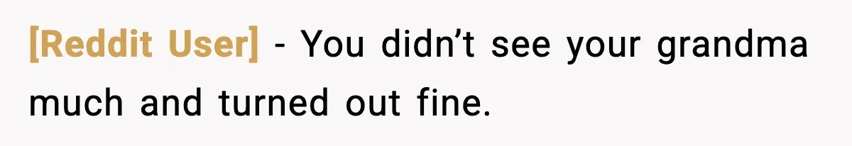 [Reddit User] - You didn’t see your grandma much and turned out fine.