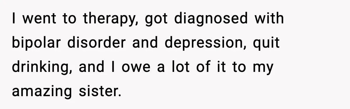 I went to therapy, got diagnosed with bipolar disorder and depression, quit drinking, and I owe a lot of it to my amazing sister.