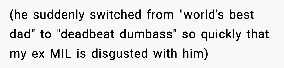 (he suddenly switched from "world's best dad" to "deadbeat dumbass" so quickly that my ex MIL is disgusted with him)