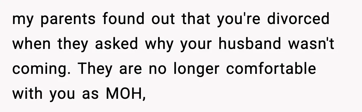 my parents found out that you're divorced when they asked why your husband wasn't coming. They are no longer comfortable with you as MOH,