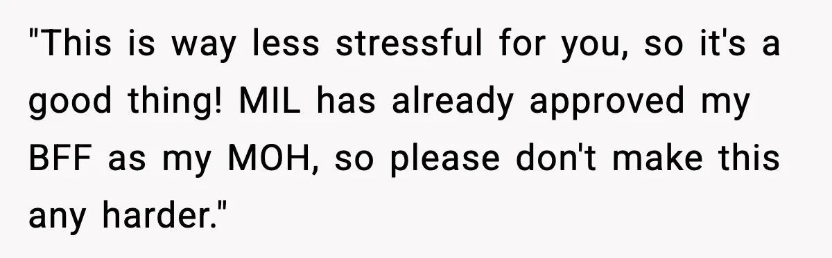 "This is way less stressful for you, so it's a good thing! MIL has already approved my BFF as my MOH, so please don't make this any harder."