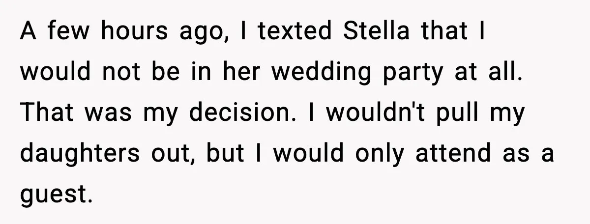 A few hours ago, I texted Stella that I would not be in her wedding party at all. That was my decision. I wouldn't pull my daughters out, but I...