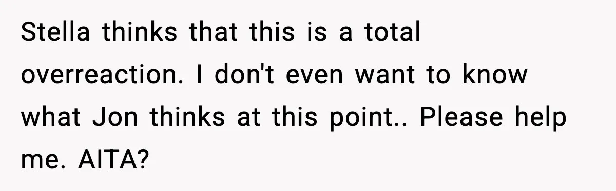 Stella thinks that this is a total overreaction. I don't even want to know what Jon thinks at this point.. Please help me. AITA?