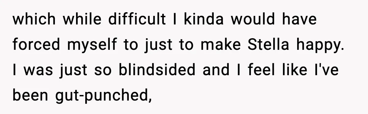 which while difficult I kinda would have forced myself to just to make Stella happy. I was just so blindsided and I feel like I've been gut-punched,
