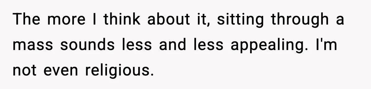 The more I think about it, sitting through a mass sounds less and less appealing. I'm not even religious.