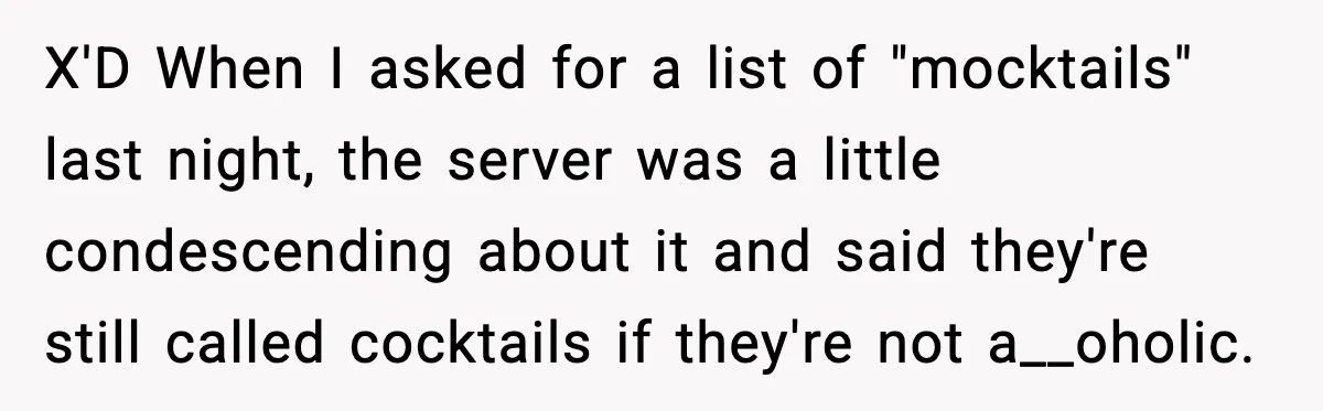X'D When I asked for a list of "mocktails" last night, the server was a little condescending about it and said they're still called cocktails if they're not a__oholic.