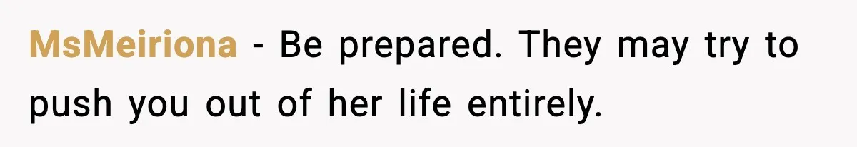 MsMeiriona - Be prepared. They may try to push you out of her life entirely.