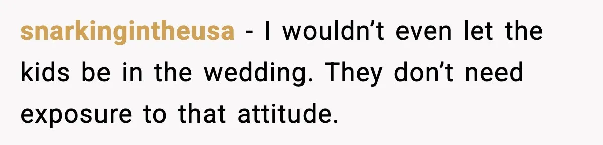 snarkingintheusa - I wouldn’t even let the kids be in the wedding. They don’t need exposure to that attitude.