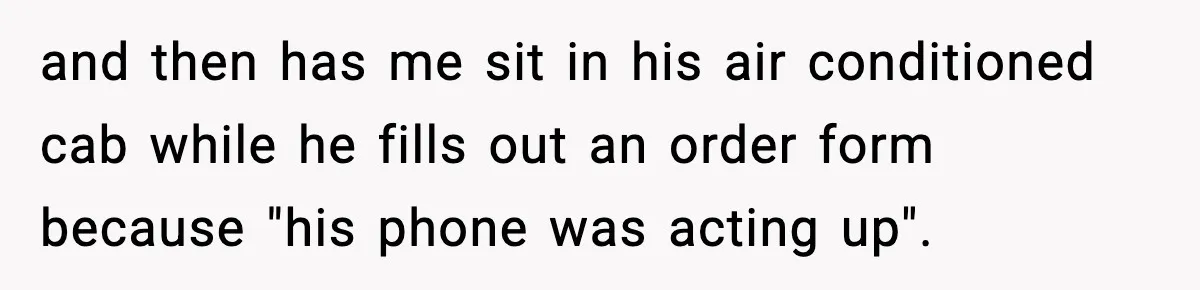 and then has me sit in his air conditioned cab while he fills out an order form because "his phone was acting up".
