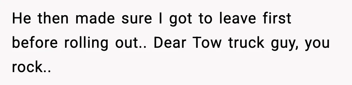He then made sure I got to leave first before rolling out.. Dear Tow truck guy, you rock..