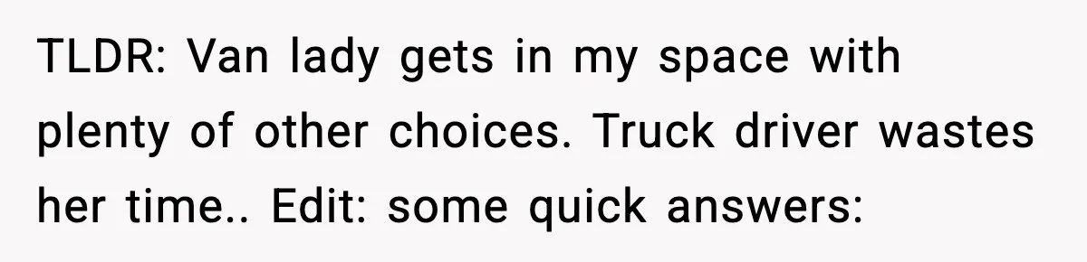 TLDR: Van lady gets in my space with plenty of other choices. Truck driver wastes her time.. Edit: some quick answers: