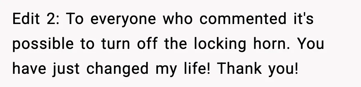 Edit 2: To everyone who commented it's possible to turn off the locking horn. You have just changed my life! Thank you!